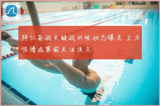拜仁备战关键战训练动态曝光 主力伤情成赛前关注焦点