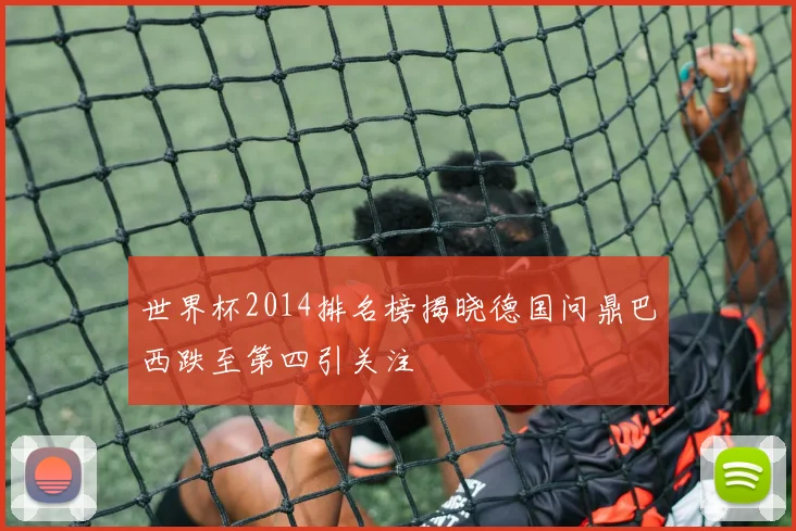 世界杯2014排名榜揭晓德国问鼎巴西跌至第四引关注