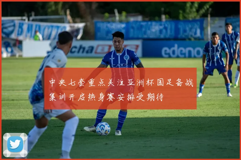 中央七套重点关注亚洲杯国足备战集训开启热身赛安排受期待