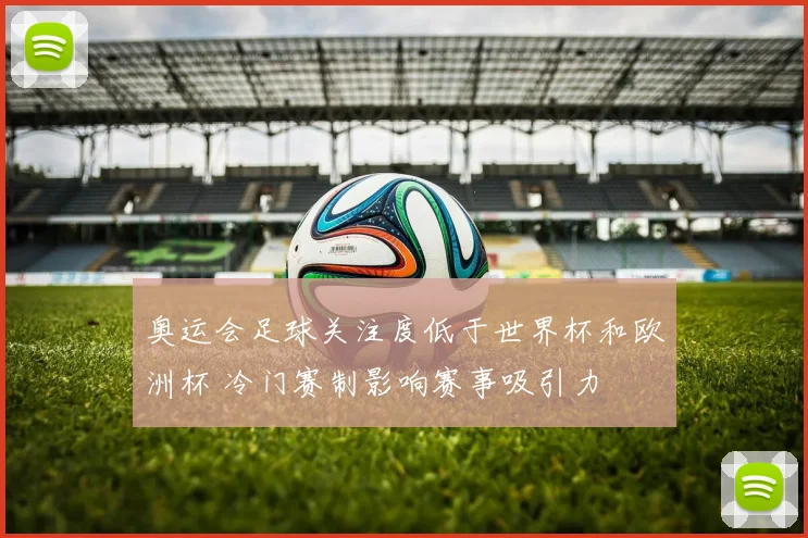 奥运会足球关注度低于世界杯和欧洲杯 冷门赛制影响赛事吸引力