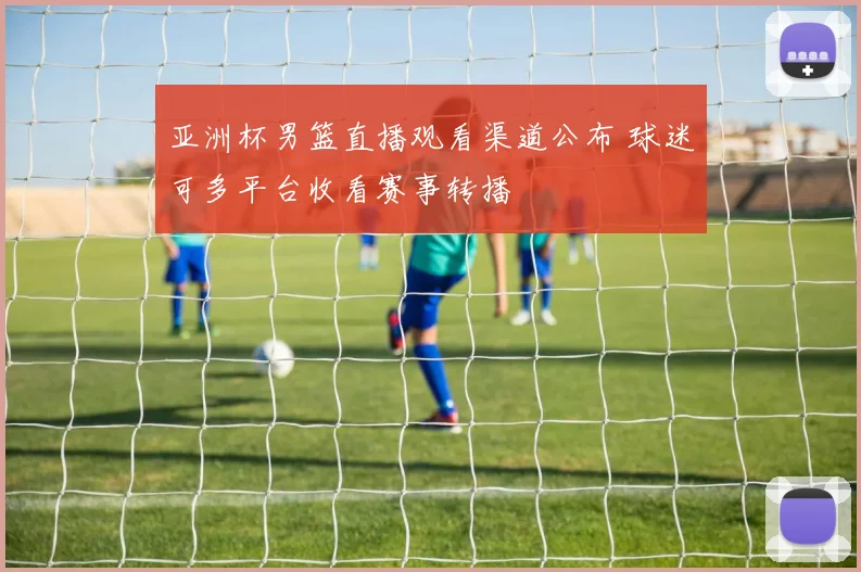 亚洲杯男篮直播观看渠道公布 球迷可多平台收看赛事转播