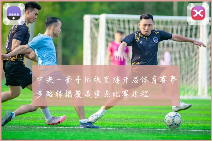 中央一套手机线直播开启体育赛事多路转播覆盖重点比赛进程