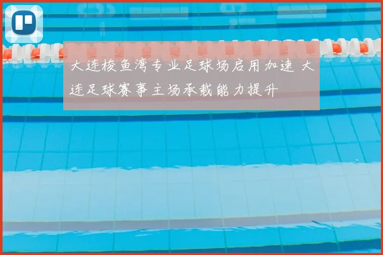 大连梭鱼湾专业足球场启用加速 大连足球赛事主场承载能力提升