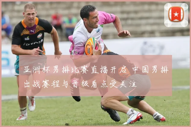 亚洲杯男排比赛直播开启 中国男排出战赛程与晋级看点受关注